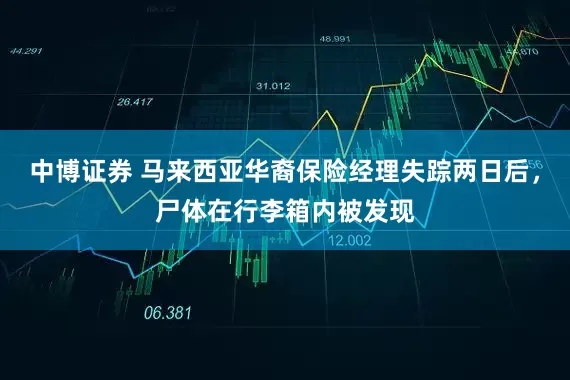 中博证券 马来西亚华裔保险经理失踪两日后,尸体在行李箱内被发现