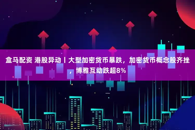 盒马配资 港股异动丨大型加密货币暴跌，加密货币概念股齐挫，博雅互动跌超8%