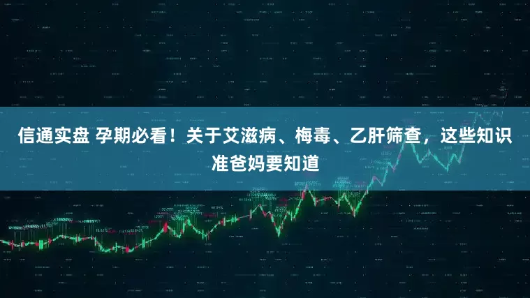 信通实盘 孕期必看！关于艾滋病、梅毒、乙肝筛查，这些知识准爸妈要知道