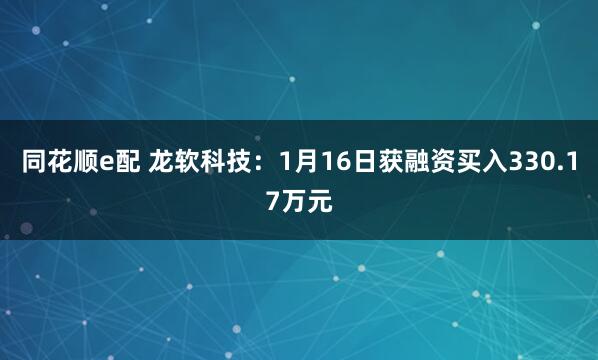 同花顺e配 龙软科技：1月16日获融资买入330.17万元