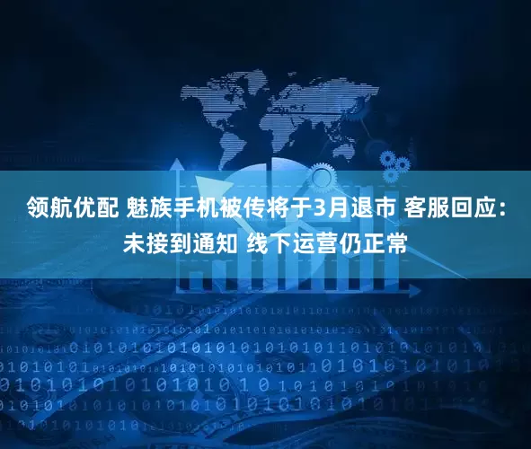 领航优配 魅族手机被传将于3月退市 客服回应：未接到通知 线下运营仍正常