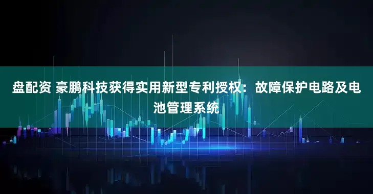 盘配资 豪鹏科技获得实用新型专利授权：故障保护电路及电池管理系统