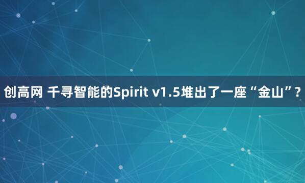 创高网 千寻智能的Spirit v1.5堆出了一座“金山”?