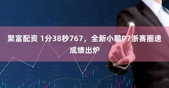 聚富配资 1分38秒767，全新小鹏P7浙赛圈速成绩出炉