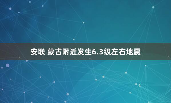 安联 蒙古附近发生6.3级左右地震