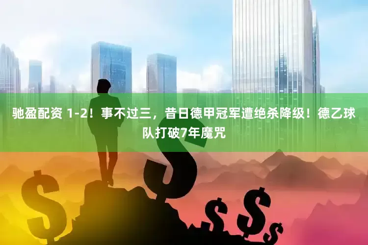 驰盈配资 1-2！事不过三，昔日德甲冠军遭绝杀降级！德乙球队打破7年魔咒