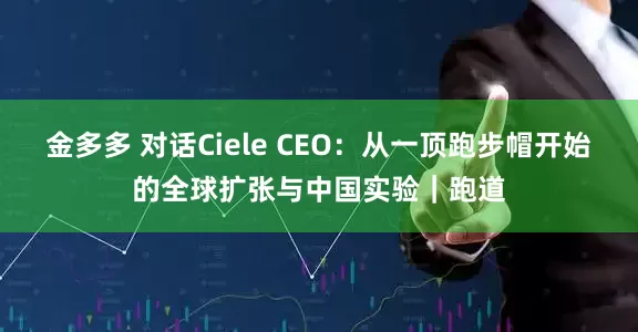 金多多 对话Ciele CEO：从一顶跑步帽开始的全球扩张与中国实验｜跑道