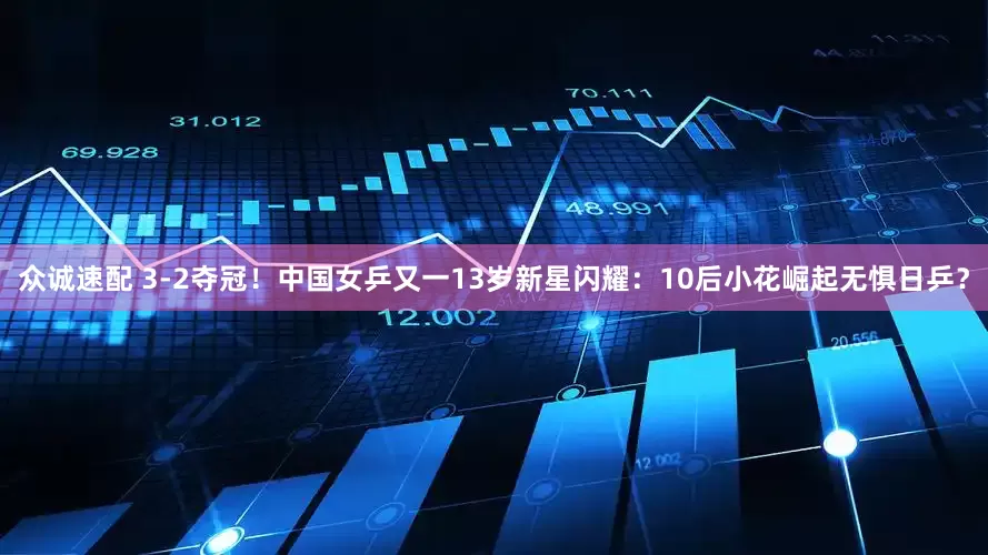 众诚速配 3-2夺冠！中国女乒又一13岁新星闪耀：10后小花崛起无惧日乒？