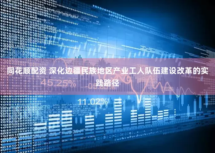 同花顺配资 深化边疆民族地区产业工人队伍建设改革的实践路径