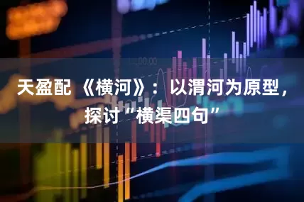 天盈配 《横河》：以渭河为原型，探讨“横渠四句”