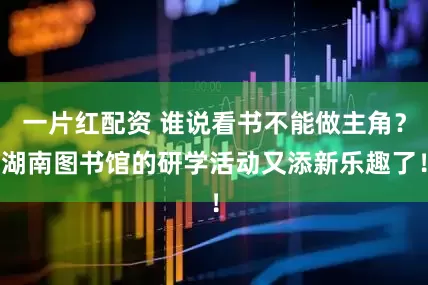 一片红配资 谁说看书不能做主角？湖南图书馆的研学活动又添新乐趣了！