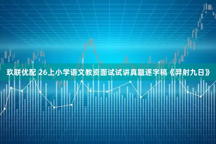 玖联优配 26上小学语文教资面试试讲真题逐字稿《羿射九日》
