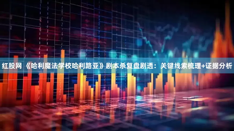 红股网 《哈利魔法学校哈利路亚》剧本杀复盘剧透：关键线索梳理+证据分析