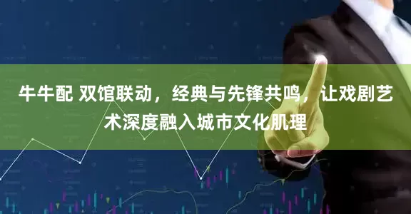 牛牛配 双馆联动，经典与先锋共鸣，让戏剧艺术深度融入城市文化肌理