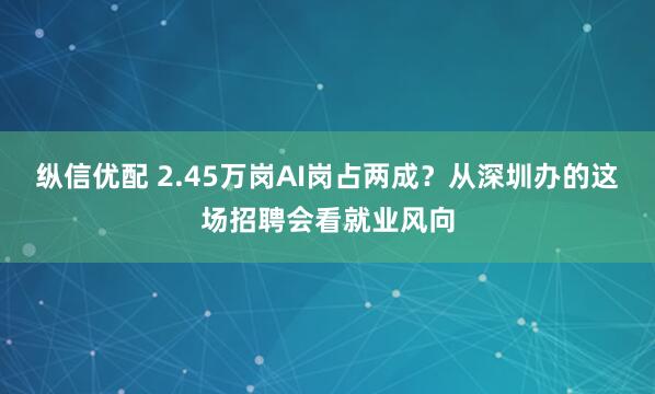 纵信优配 2.45万岗AI岗占两成？从深圳办的这场招聘会看就业风向