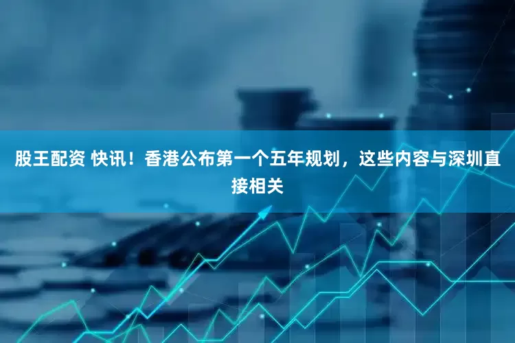 股王配资 快讯！香港公布第一个五年规划，这些内容与深圳直接相关