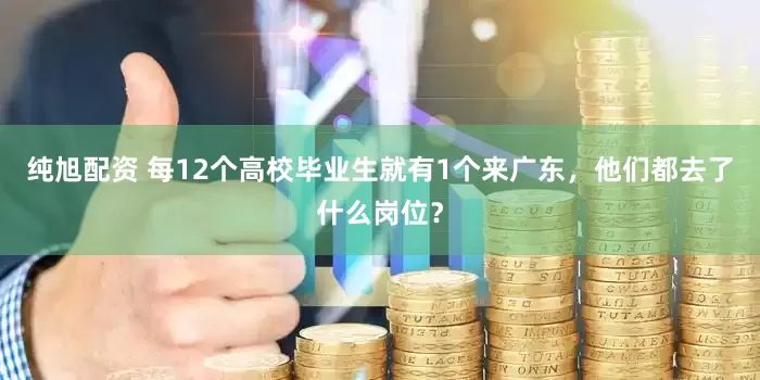 纯旭配资 每12个高校毕业生就有1个来广东，他们都去了什么岗位？
